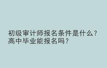 初級審計師報名條件是什么？高中畢業(yè)能報名嗎？