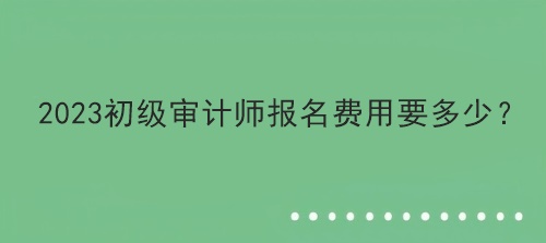 2023初級審計師報名費用要多少？