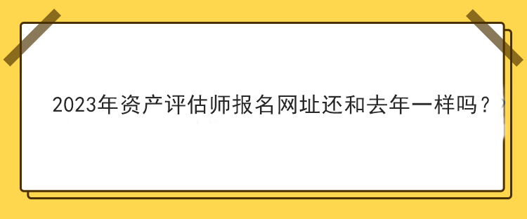 2023年資產(chǎn)評估師報名網(wǎng)址還和去年一樣嗎？