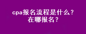 cpa報名流程是什么？在哪報名？