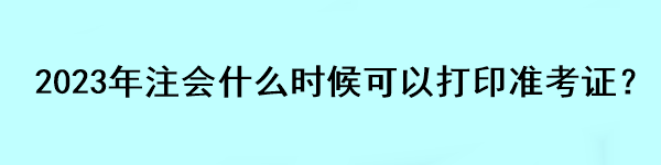 2023年注會(huì)什么時(shí)候可以打印準(zhǔn)考證？