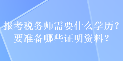 報考稅務師需要什么學歷？要準備哪些證明資料？