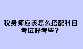 稅務師應該怎么搭配科目考試好考些