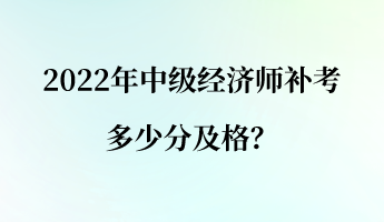 2022年中級(jí)經(jīng)濟(jì)師補(bǔ)考多少分及格？