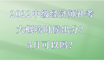 2022中級經(jīng)濟(jì)師補考大概啥時候出分？5月可以嗎？