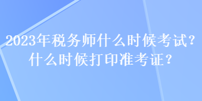 2023年稅務(wù)師什么時(shí)候考試？什么時(shí)候打印準(zhǔn)考證？