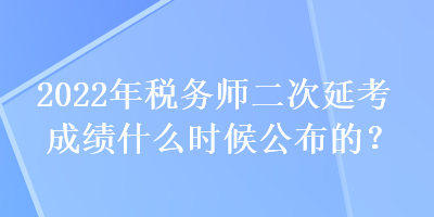 2022年稅務(wù)師二次延考成績什么時(shí)候公布的？