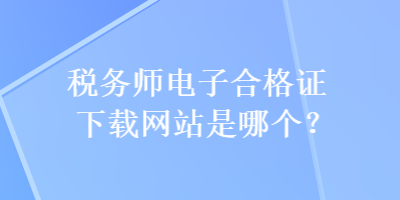 稅務(wù)師電子合格證下載網(wǎng)站是哪個(gè)？