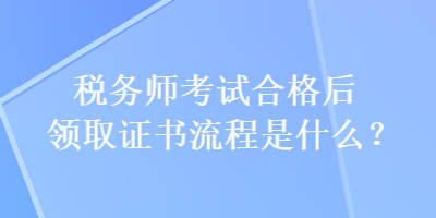 稅務(wù)師考試合格后領(lǐng)取證書(shū)流程是什么？