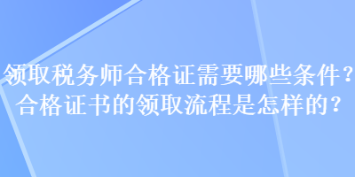 領(lǐng)取稅務(wù)師合格證需要哪些條件？合格證書的領(lǐng)取流程是怎樣的？