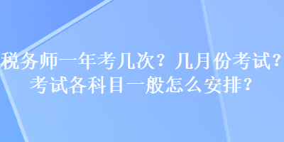 稅務(wù)師一年考幾次？幾月份考試？考試各科目一般怎么安排？