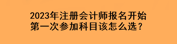 2023年注冊會計(jì)師報(bào)名開始 第一次參加科目該怎么選？