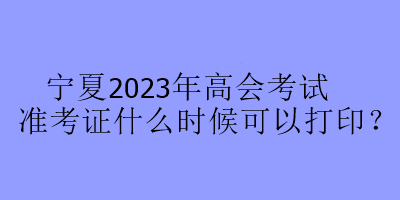 寧夏2023年高會考試準(zhǔn)考證什么時候可以打??？