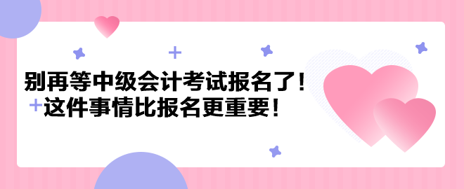 別再等中級會(huì)計(jì)考試報(bào)名了！這件事情比報(bào)名更重要！