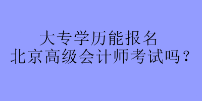 大專學(xué)歷可以報名北京高級會計(jì)師考試嗎？