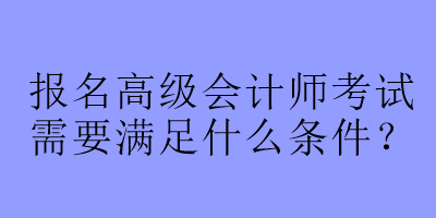 報名高級會計師考試需要滿足什么條件？