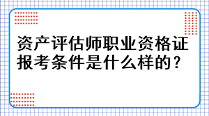 資產(chǎn)評(píng)估師職業(yè)資格證報(bào)考條件是什么樣的？