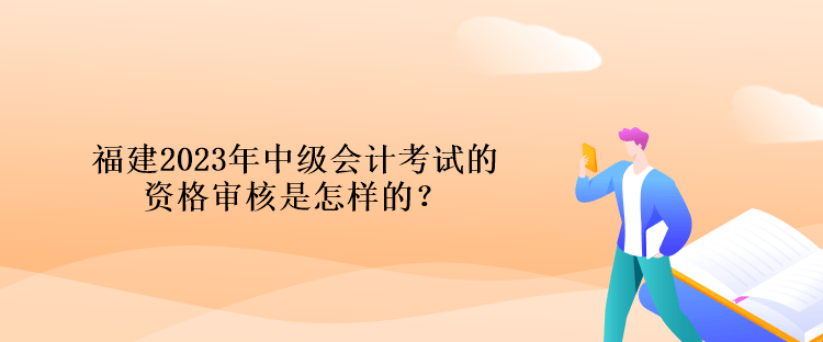 福建2023年中級(jí)會(huì)計(jì)考試的資格審核是怎樣的？