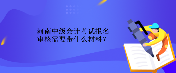 河南中級(jí)會(huì)計(jì)考試報(bào)名審核需要帶什么材料？