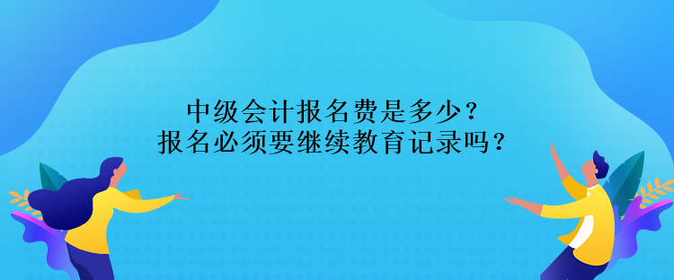 中級(jí)會(huì)計(jì)報(bào)名費(fèi)是多少？報(bào)名必須要繼續(xù)教育記錄嗎？