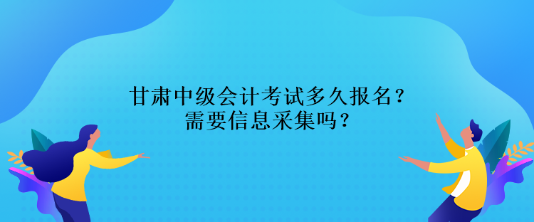 甘肅中級(jí)會(huì)計(jì)考試多久報(bào)名？需要信息采集嗎？