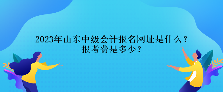 2023年山東中級會計報名網(wǎng)址是什么？報考費是多少？