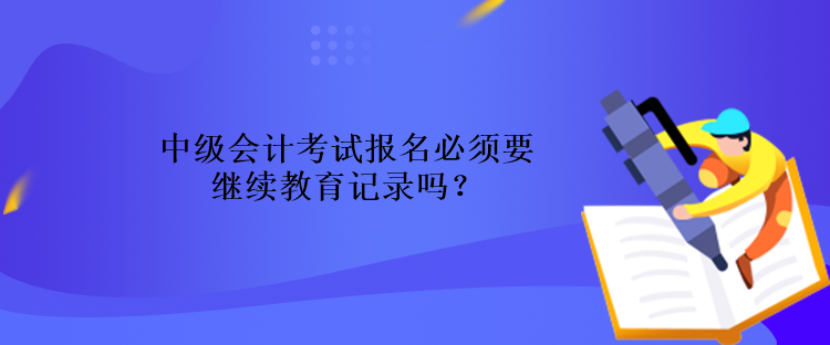 中級會(huì)計(jì)考試報(bào)名必須要繼續(xù)教育記錄嗎？