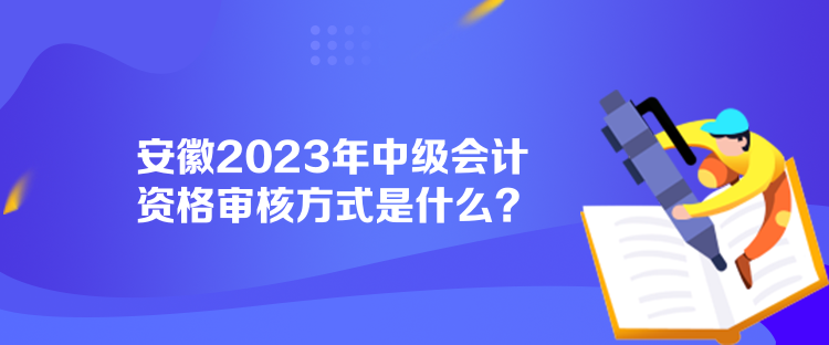 安徽2023年中級會計資格審核方式是什么？