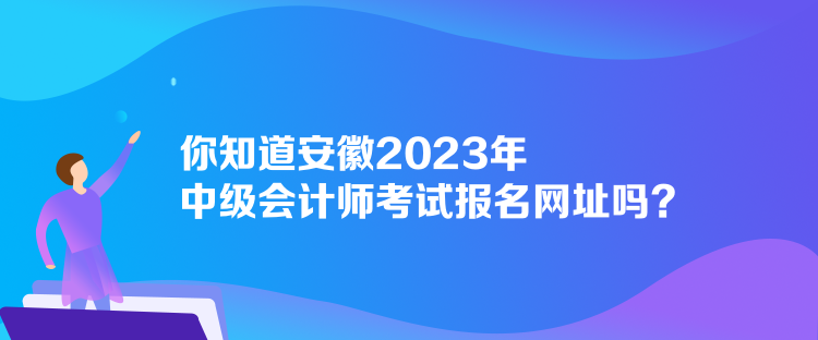 你知道安徽2023年中級(jí)會(huì)計(jì)師考試報(bào)名網(wǎng)址嗎？