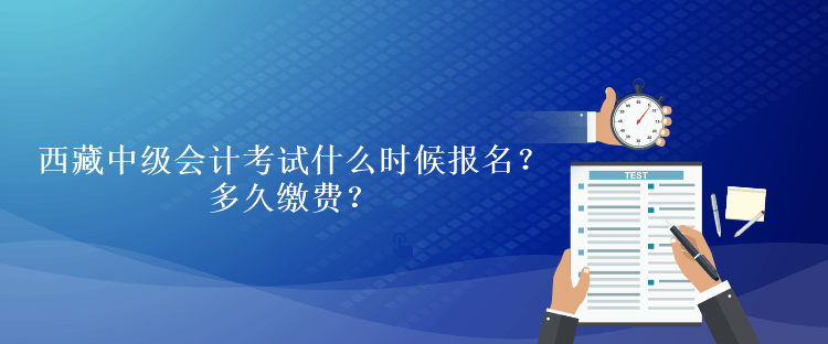 西藏中級會計考試什么時候報名？多久繳費？