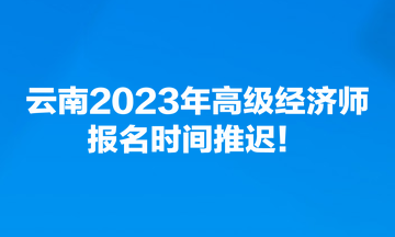 云南2023年高級經(jīng)濟(jì)師報名時間推遲！