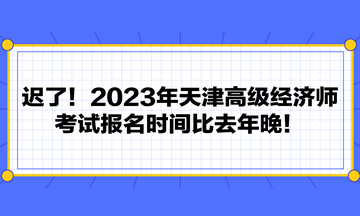 遲了！2023年天津高級(jí)經(jīng)濟(jì)師考試報(bào)名時(shí)間比去年晚！