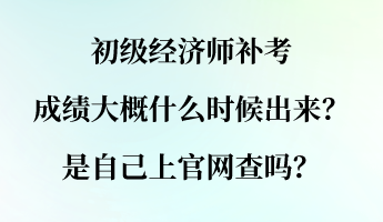 初級(jí)經(jīng)濟(jì)師補(bǔ)考成績(jī)大概什么時(shí)候出來？是自己上官網(wǎng)查嗎？