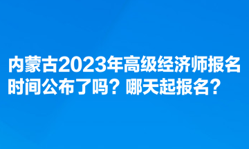 內(nèi)蒙古2023年高級經(jīng)濟師報名時間公布了嗎？哪天起報名？