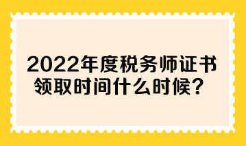 2022年度稅務師證書領取時間什么時候？