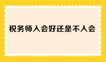 稅務(wù)師入會(huì)好還是不入會(huì)？