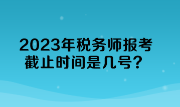 2023年稅務(wù)師報(bào)考截止時(shí)間是幾號(hào)？