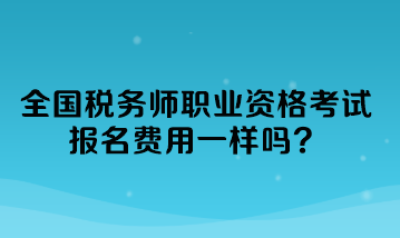 全國稅務師職業(yè)資格考試報名費用一樣嗎？