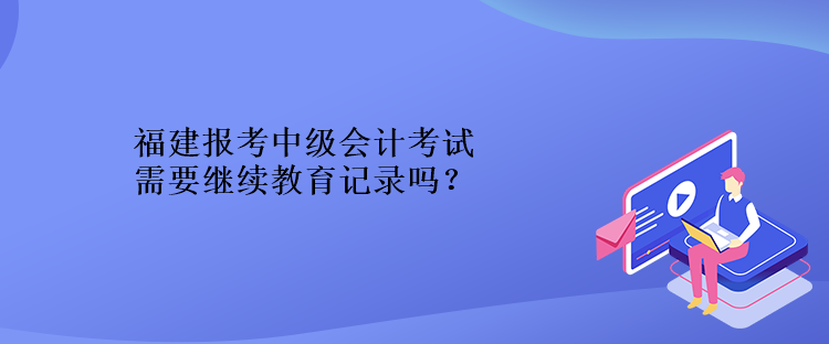 福建報考中級會計考試需要繼續(xù)教育記錄嗎？