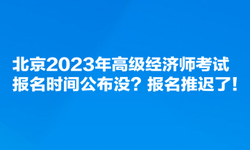 北京2023年高級經(jīng)濟(jì)師考試報(bào)名時(shí)間公布沒？報(bào)名推遲了！