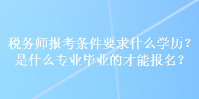 稅務師報考條件要求什么學歷？是什么專業(yè)畢業(yè)的才能報名？