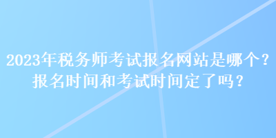 2023年稅務(wù)師考試報名網(wǎng)站是哪個？報名時間和考試時間定了嗎？