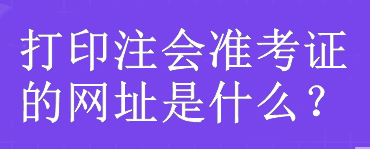 打印注會(huì)準(zhǔn)考證的網(wǎng)址是什么？