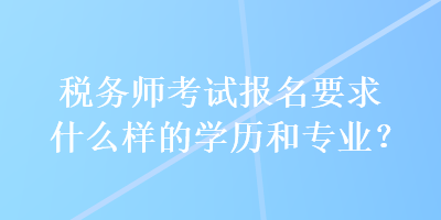 稅務(wù)師考試報名要求什么樣的學(xué)歷和專業(yè)？