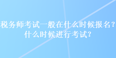 稅務(wù)師考試一般在什么時(shí)候報(bào)名？什么時(shí)候進(jìn)行考試？