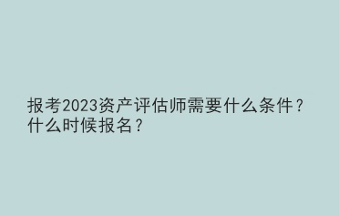 報(bào)考2023資產(chǎn)評(píng)估師需要什么條件？什么時(shí)候報(bào)名？