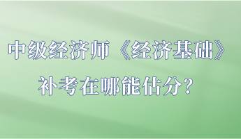 中級(jí)經(jīng)濟(jì)師《經(jīng)濟(jì)基礎(chǔ)》補(bǔ)考在哪能估分？