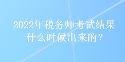 2022年稅務(wù)師考試結(jié)果什么時候出來的？