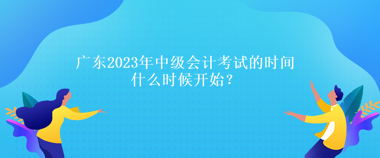 廣東2023年中級會計考試的時間什么時候開始？