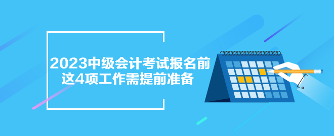 2023年中級會計考試報名前 這4項工作需提前準(zhǔn)備